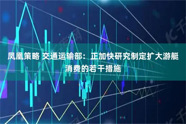 凤凰策略 交通运输部：正加快研究制定扩大游艇消费的若干措施