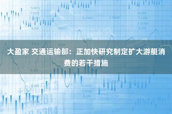 大盈家 交通运输部：正加快研究制定扩大游艇消费的若干措施