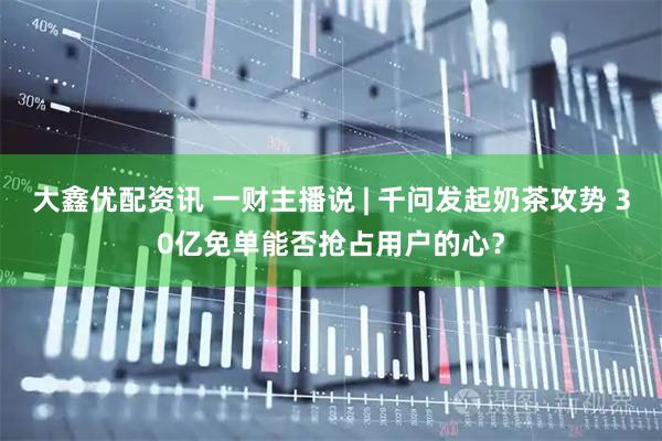 大鑫优配资讯 一财主播说 | 千问发起奶茶攻势 30亿免单能否抢占用户的心？