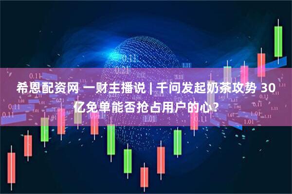 希恩配资网 一财主播说 | 千问发起奶茶攻势 30亿免单能否抢占用户的心？