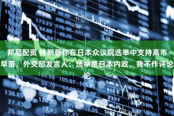 邦尼配资 特朗普称在日本众议院选举中支持高市早苗，外交部发言人：选举是日本内政，我不作评论