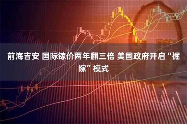 前海吉安 国际镓价两年翻三倍 美国政府开启“掘镓”模式