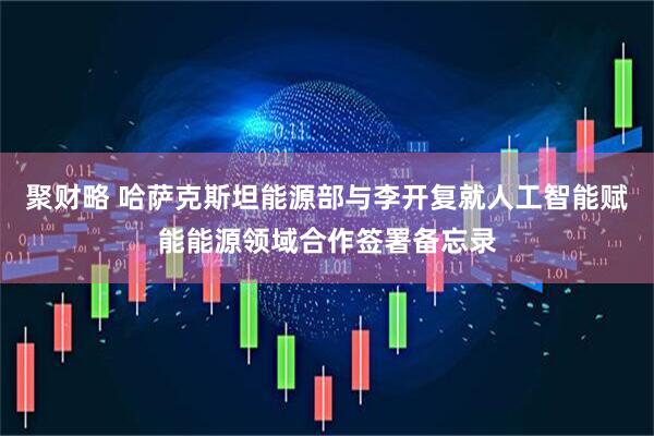 聚财略 哈萨克斯坦能源部与李开复就人工智能赋能能源领域合作签署备忘录