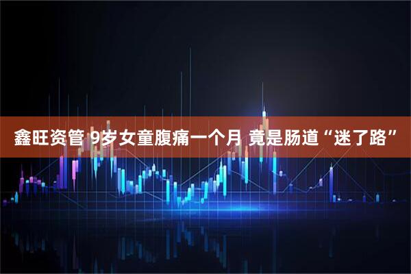 鑫旺资管 9岁女童腹痛一个月 竟是肠道“迷了路”
