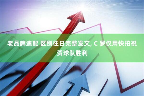 老品牌速配 区别往日完整发文, C 罗仅用快拍祝贺球队胜利
