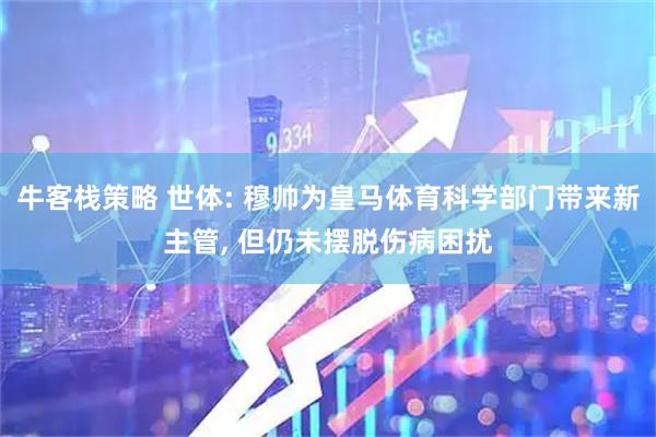 牛客栈策略 世体: 穆帅为皇马体育科学部门带来新主管, 但仍未摆脱伤病困扰