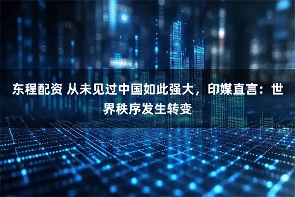 东程配资 从未见过中国如此强大，印媒直言：世界秩序发生转变
