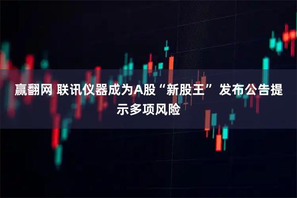 赢翻网 联讯仪器成为A股“新股王” 发布公告提示多项风险
