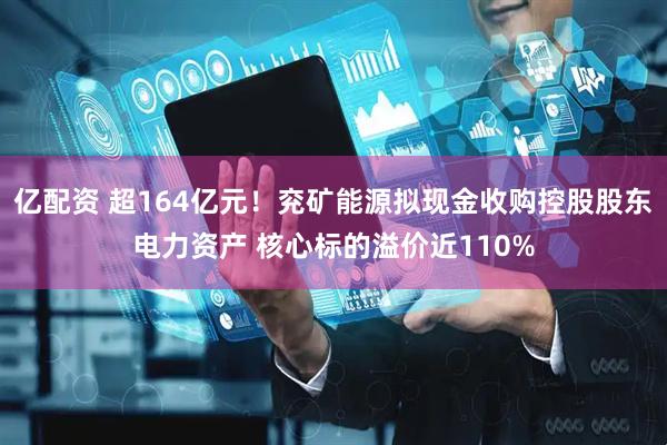 亿配资 超164亿元！兖矿能源拟现金收购控股股东电力资产 核心标的溢价近110%