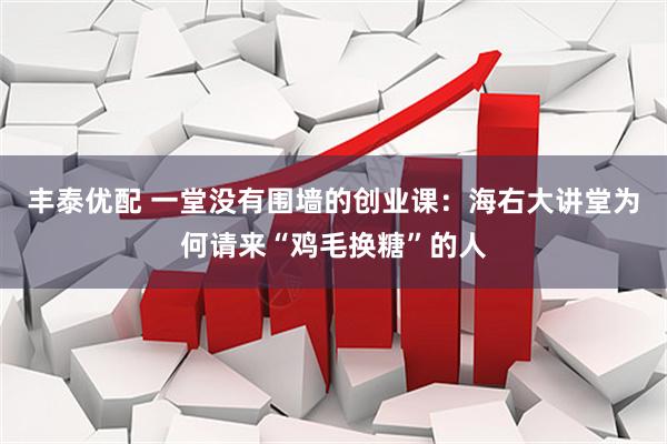 丰泰优配 一堂没有围墙的创业课：海右大讲堂为何请来“鸡毛换糖”的人