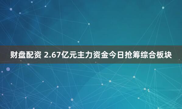 财盘配资 2.67亿元主力资金今日抢筹综合板块