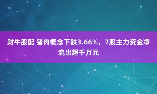 财牛股配 猪肉概念下跌3.66%，7股主力资金净流出超千万元