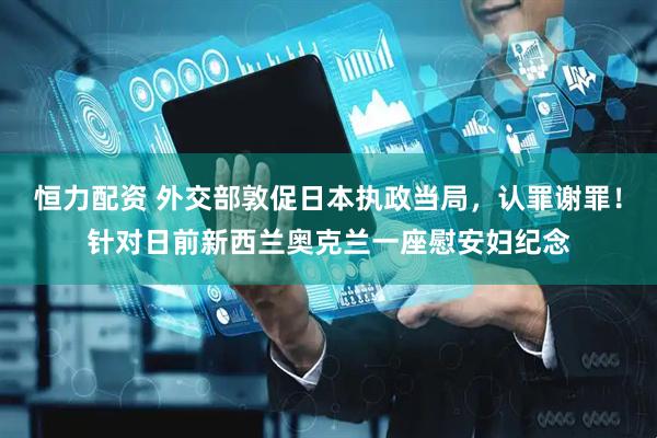 恒力配资 外交部敦促日本执政当局，认罪谢罪！针对日前新西兰奥克兰一座慰安妇纪念