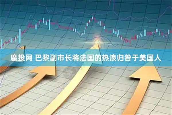 魔投网 巴黎副市长将法国的热浪归咎于美国人