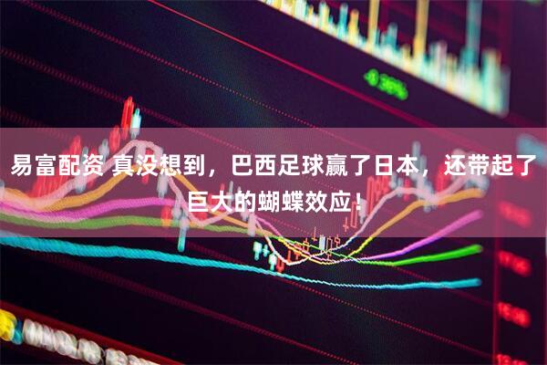 易富配资 真没想到，巴西足球赢了日本，还带起了巨大的蝴蝶效应！
