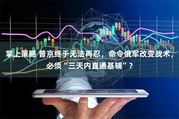 掌上策略 普京终于无法再忍，命令俄军改变战术，必须“三天内直通基辅”？