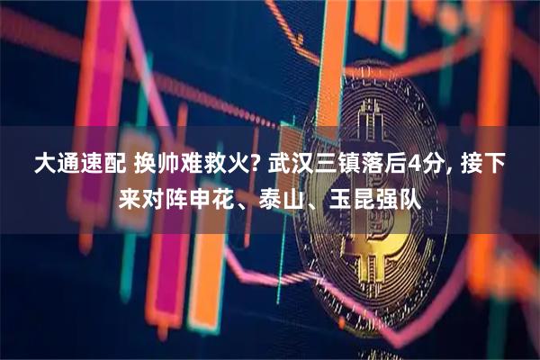 大通速配 换帅难救火? 武汉三镇落后4分, 接下来对阵申花、泰山、玉昆强队