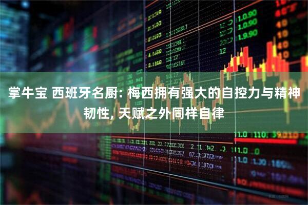 掌牛宝 西班牙名厨: 梅西拥有强大的自控力与精神韧性, 天赋之外同样自律