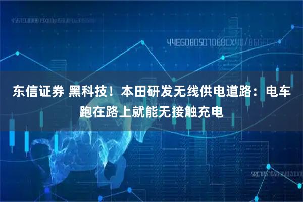 东信证券 黑科技！本田研发无线供电道路：电车跑在路上就能无接触充电