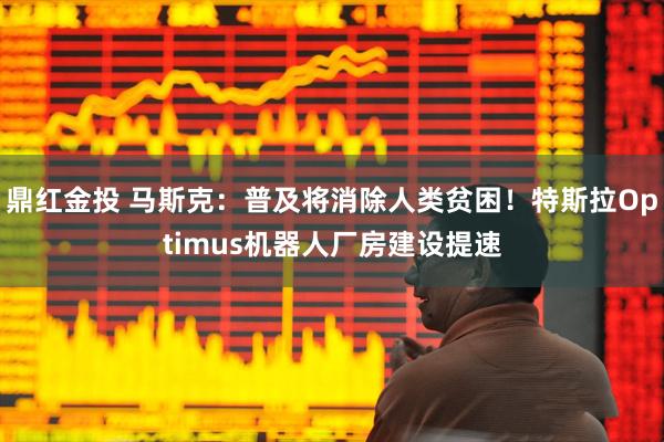 鼎红金投 马斯克:普及将消除人类贫困!特斯拉Optimus机器人厂房建设提速