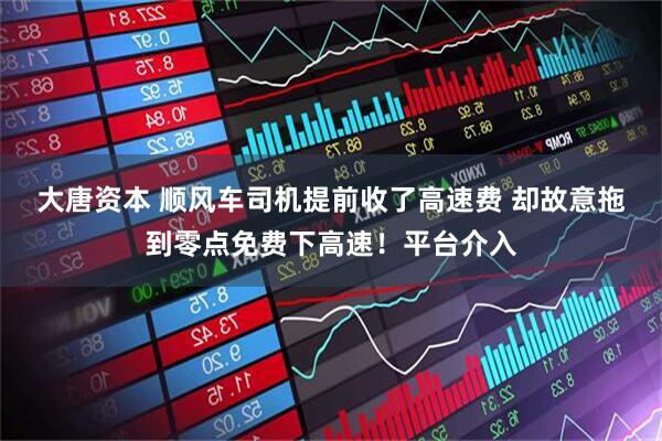 大唐资本 顺风车司机提前收了高速费 却故意拖到零点免费下高速！平台介入