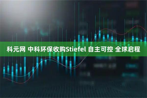 科元网 中科环保收购Stiefel 自主可控 全球启程