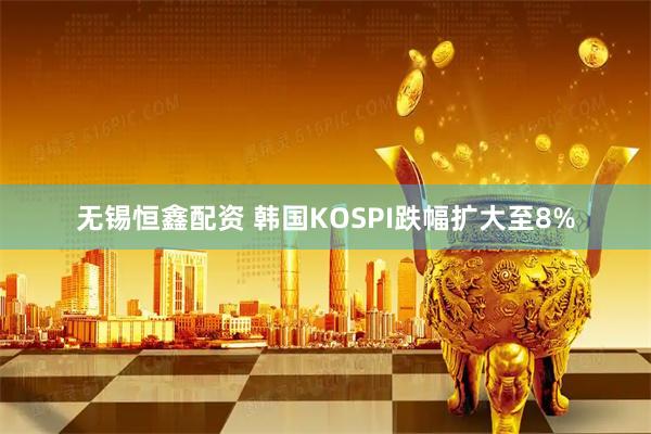 无锡恒鑫配资 韩国KOSPI跌幅扩大至8%