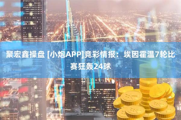 聚宏鑫操盘 [小炮APP]竞彩情报：埃因霍温7轮比赛狂轰24球