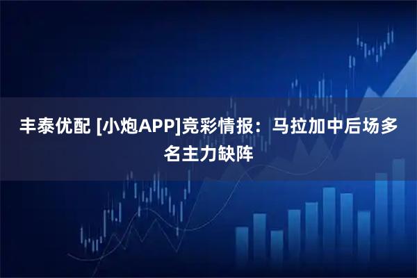 丰泰优配 [小炮APP]竞彩情报：马拉加中后场多名主力缺阵