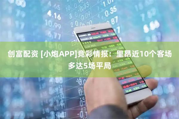 创富配资 [小炮APP]竞彩情报：里昂近10个客场多达5场平局