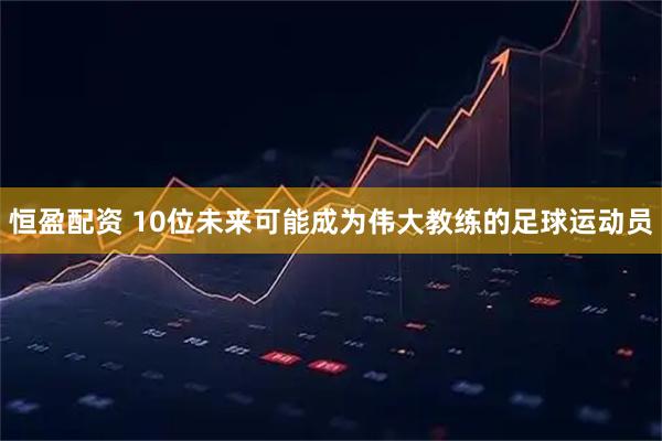 恒盈配资 10位未来可能成为伟大教练的足球运动员