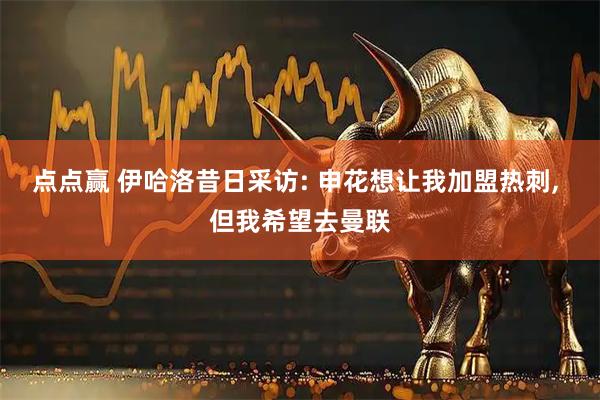 点点赢 伊哈洛昔日采访: 申花想让我加盟热刺, 但我希望去曼联