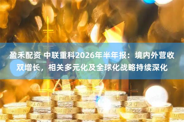 盈禾配资 中联重科2026年半年报：境内外营收双增长，相关多元化及全球化战略持续深化